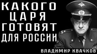 КАКОГО ЦАРЯ ГОТОВЯТ ДЛЯ РОССИИ #ВладимирКвачков